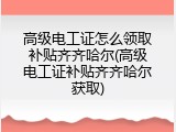 高级电工证怎么领取补贴齐齐哈尔(高级电工证补贴齐齐哈尔获取)