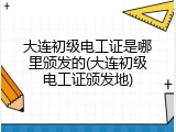 大连初级电工证是哪里颁发的(大连初级电工证颁发地)