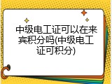 中级电工证可以在来宾积分吗(中级电工证可积分)