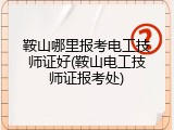 鞍山哪里报考电工技师证好(鞍山电工技师证报考处)