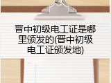 晋中初级电工证是哪里颁发的(晋中初级电工证颁发地)