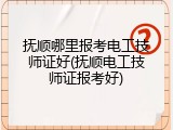 抚顺哪里报考电工技师证好(抚顺电工技师证报考好)