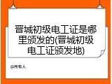 晋城初级电工证是哪里颁发的(晋城初级电工证颁发地)