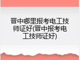 晋中哪里报考电工技师证好(晋中报考电工技师证好)