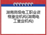 湖南高级电工职业资格鉴定机构(湖南电工鉴定机构)
