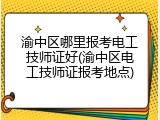渝中区哪里报考电工技师证好(渝中区电工技师证报考地点)