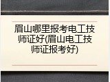 眉山哪里报考电工技师证好(眉山电工技师证报考好)