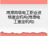 鹰潭高级电工职业资格鉴定机构(鹰潭电工鉴定机构)