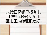 大渡口区哪里报考电工技师证好(大渡口区电工技师证报考好)