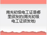 南充初级电工证是哪里颁发的(南充初级电工证颁发地)