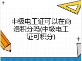 中级电工证可以在商洛积分吗(中级电工证可积分)