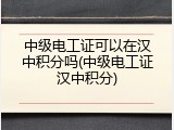 中级电工证可以在汉中积分吗(中级电工证汉中积分)