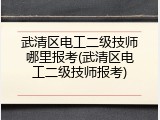 武清区电工二级技师哪里报考(武清区电工二级技师报考)