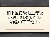 和平区初级电工等级证培训机构(和平区初级电工证培训)