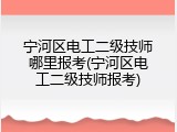 宁河区电工二级技师哪里报考(宁河区电工二级技师报考)