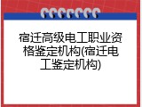 宿迁高级电工职业资格鉴定机构(宿迁电工鉴定机构)