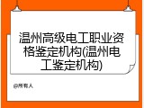 温州高级电工职业资格鉴定机构(温州电工鉴定机构)