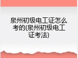 泉州初级电工证怎么考的(泉州初级电工证考法)