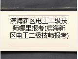 滨海新区电工二级技师哪里报考(滨海新区电工二级技师报考)