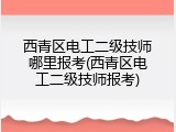 西青区电工二级技师哪里报考(西青区电工二级技师报考)
