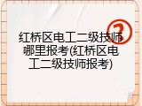 红桥区电工二级技师哪里报考(红桥区电工二级技师报考)