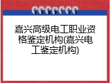嘉兴高级电工职业资格鉴定机构(嘉兴电工鉴定机构)