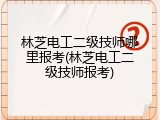林芝电工二级技师哪里报考(林芝电工二级技师报考)