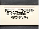 阿里电工二级技师哪里报考(阿里电工二级技师报考)