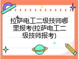 拉萨电工二级技师哪里报考(拉萨电工二级技师报考)