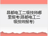 昌都电工二级技师哪里报考(昌都电工二级技师报考)