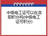 中级电工证可以在洛阳积分吗(中级电工证可积分)