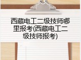 西藏电工二级技师哪里报考(西藏电工二级技师报考)