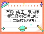 石嘴山电工二级技师哪里报考(石嘴山电工二级技师报考)
