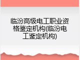 临汾高级电工职业资格鉴定机构(临汾电工鉴定机构)
