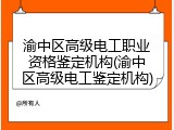 渝中区高级电工职业资格鉴定机构(渝中区高级电工鉴定机构)