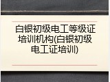 白银初级电工等级证培训机构(白银初级电工证培训)