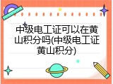 中级电工证可以在黄山积分吗(中级电工证黄山积分)