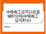 中级电工证可以在宣城积分吗(中级电工证可积分)