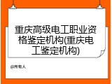 重庆高级电工职业资格鉴定机构(重庆电工鉴定机构)