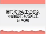 厦门初级电工证怎么考的(厦门初级电工证考法)