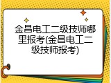 金昌电工二级技师哪里报考(金昌电工二级技师报考)