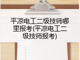 平凉电工二级技师哪里报考(平凉电工二级技师报考)