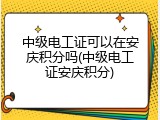 中级电工证可以在安庆积分吗(中级电工证安庆积分)