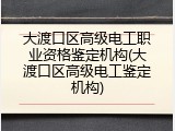 大渡口区高级电工职业资格鉴定机构(大渡口区高级电工鉴定机构)