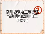潮州初级电工等级证培训机构(潮州电工证培训)