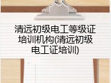 清远初级电工等级证培训机构(清远初级电工证培训)