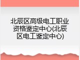北辰区高级电工职业资格鉴定中心(北辰区电工鉴定中心)