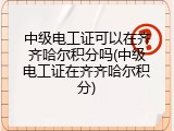 中级电工证可以在齐齐哈尔积分吗(中级电工证在齐齐哈尔积分)