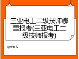 三亚电工二级技师哪里报考(三亚电工二级技师报考)