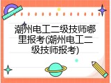 潮州电工二级技师哪里报考(潮州电工二级技师报考)